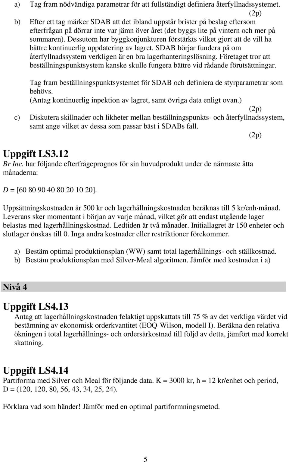 Dessuom har byggkonjunkuren försärks vilke gjor a de vill ha bäre koninuerlig uppdaering av lagre. SDAB börjar fundera på om åerfyllnadssysem verkligen är en bra lagerhaneringslösning.