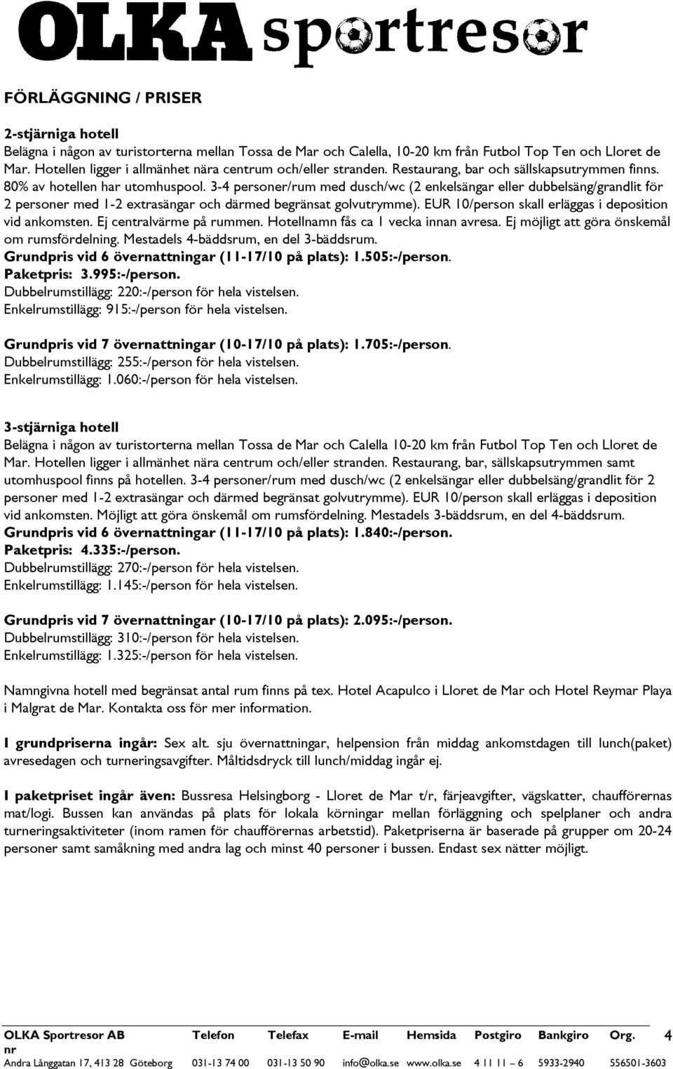 3-4 personer/rum med dusch/wc (2 enkelsängar eller dubbelsäng/grandlit för 2 personer med 1-2 extrasängar och därmed begränsat golvutrymme). EUR 10/person skall erläggas i deposition vid ankomsten.