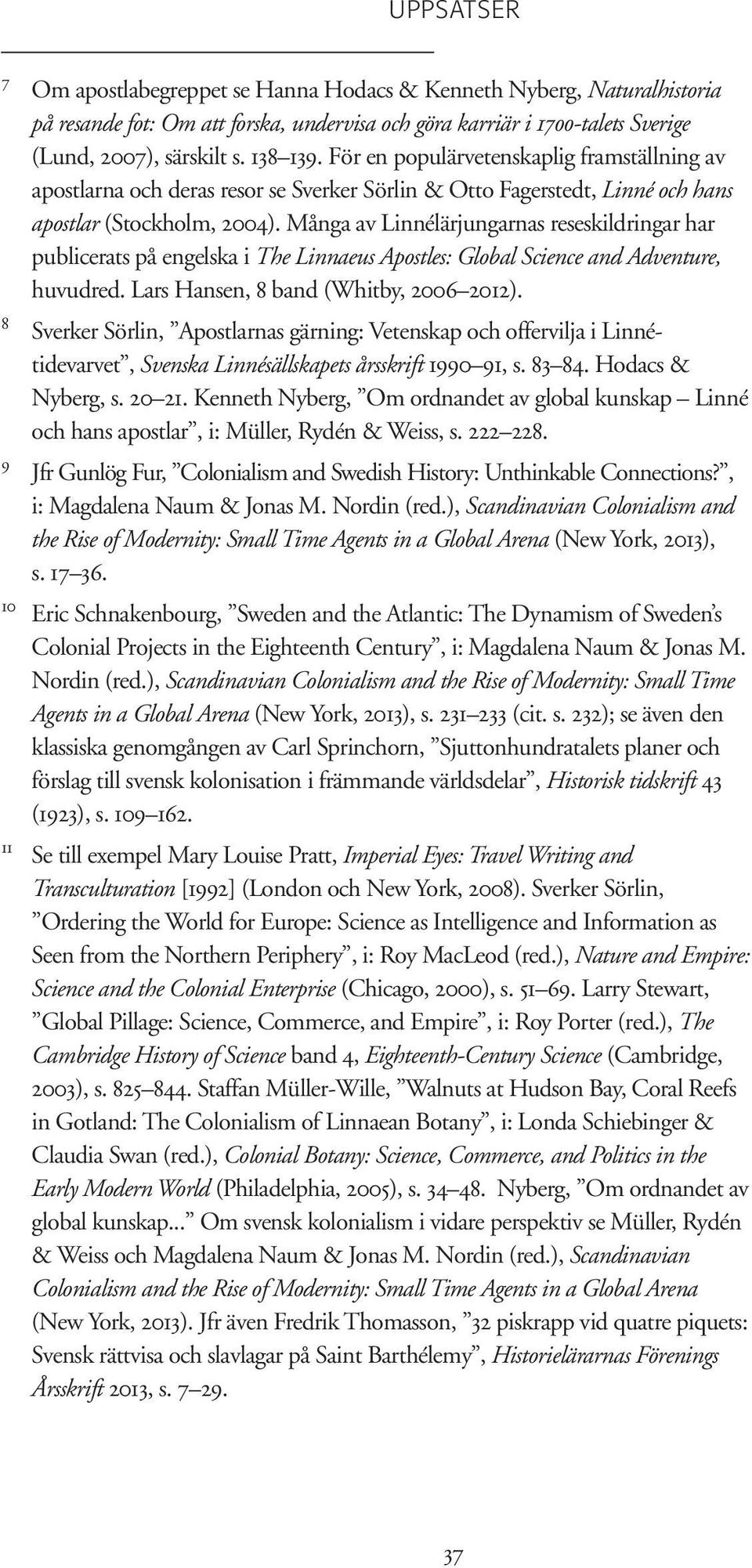 Många av Linnélärjungarnas reseskildringar har publicerats på engelska i The Linnaeus Apostles: Global Science and Adventure, huvudred. Lars Hansen, 8 band (Whitby, 2006 2012).