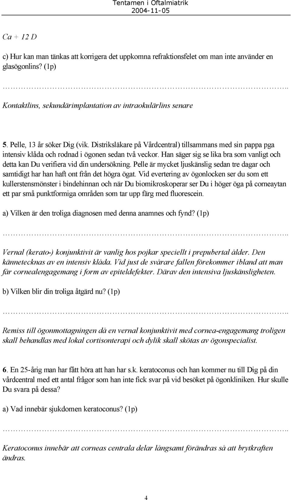 Han säger sig se lika bra som vanligt och detta kan Du verifiera vid din undersökning. Pelle är mycket ljuskänslig sedan tre dagar och samtidigt har han haft ont från det högra ögat.