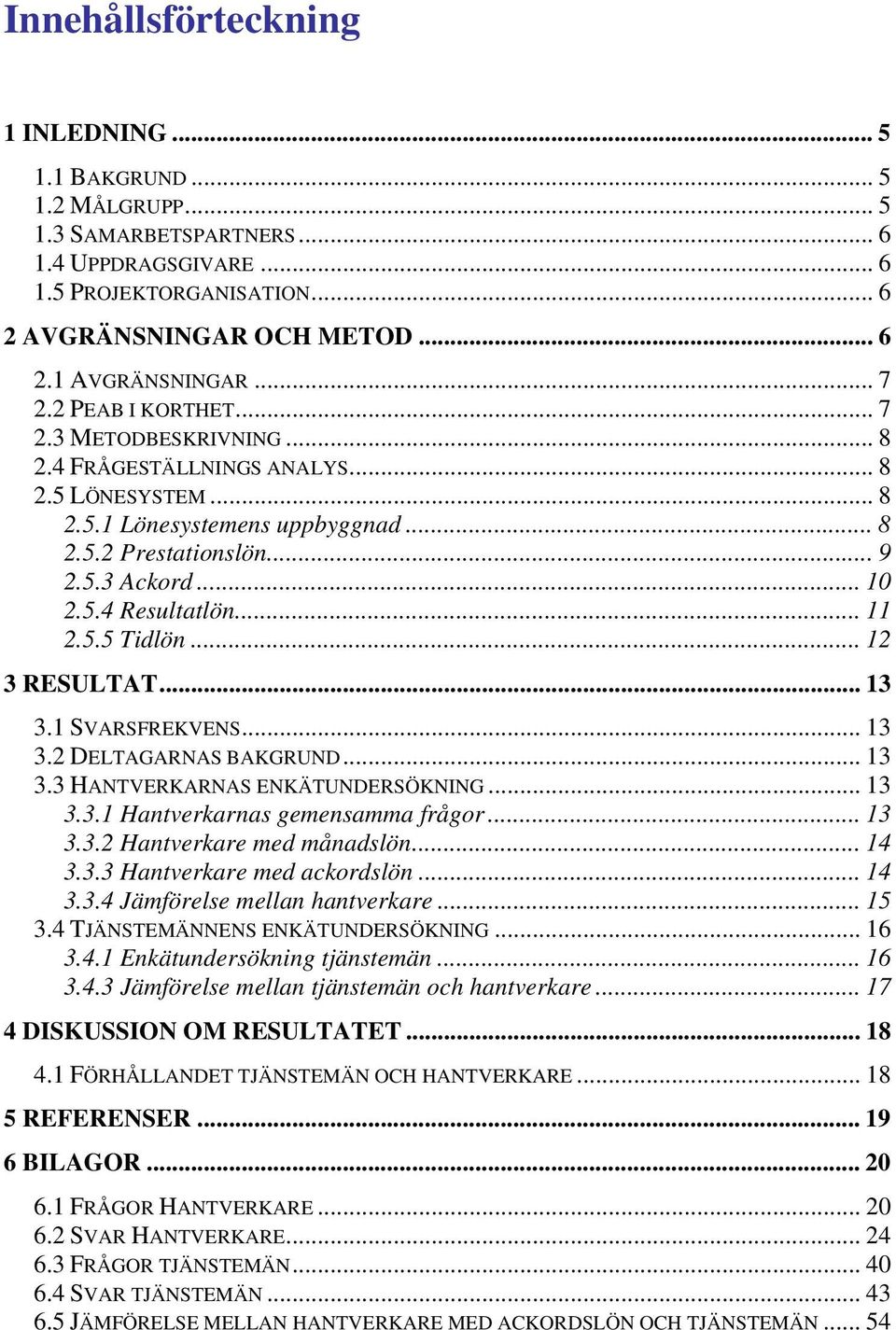 .. 1 3 RESULTAT... 13 3.1 SVARSFREKVENS... 13 3. DELTAGARNAS BAKGRUND... 13 3.3 HANTVERKARNAS ENKÄTUNDERSÖKNING... 13 3.3.1 Hantverkarnas gemensamma frågor... 13 3.3. med månadslön... 1 3.3.3 med ackordslön.