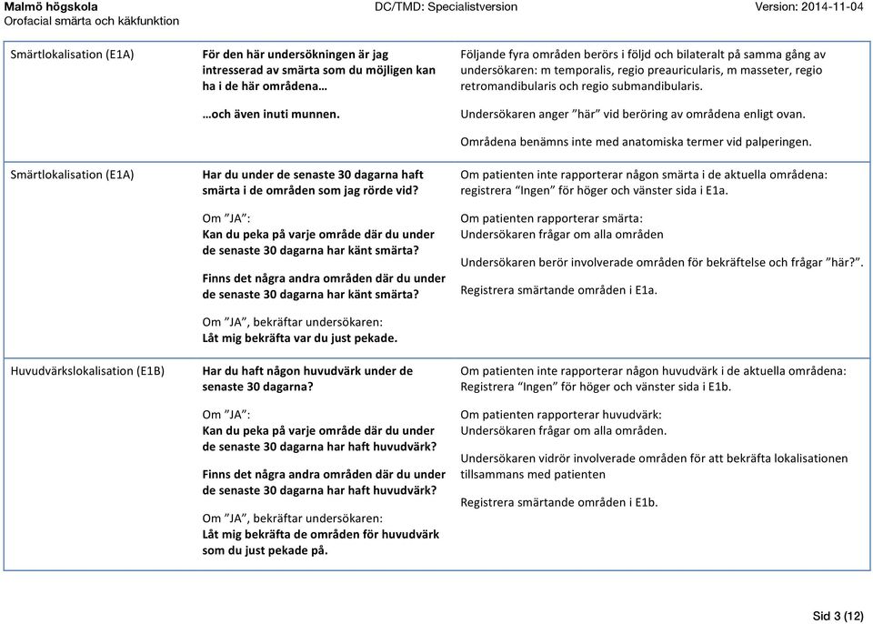 Finns det några andra områden där du under de senaste 30 dagarna har känt smärta? Om JA, bekräftar undersökaren: Låt mig bekräfta var du just pekade.