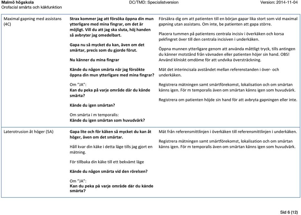 Nu känner du mina fingrar Kände du någon smärta när jag försökte öppna din mun ytterligare med mina fingrar? Kan du peka på varje område där du kände smärta? Kände du igen smärtan?