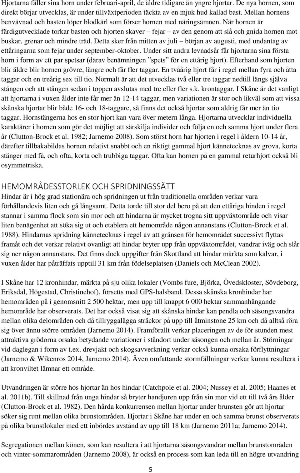När hornen är färdigutvecklade torkar basten och hjorten skaver fejar av den genom att slå och gnida hornen mot buskar, grenar och mindre träd.