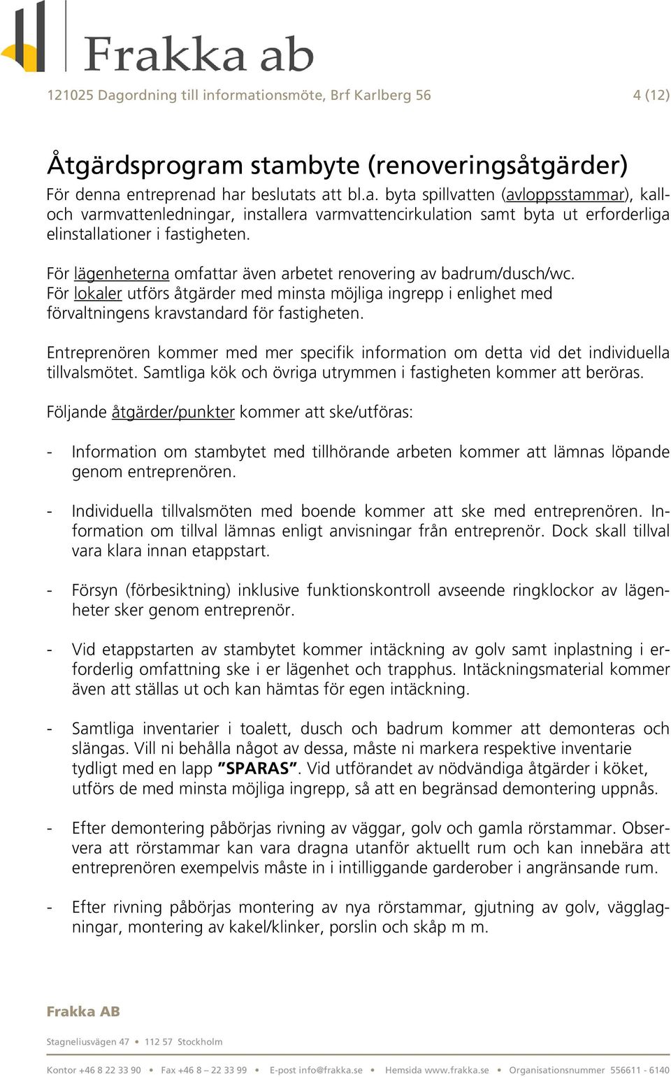 Entreprenören kommer med mer specifik information om detta vid det individuella tillvalsmötet. Samtliga kök och övriga utrymmen i fastigheten kommer att beröras.