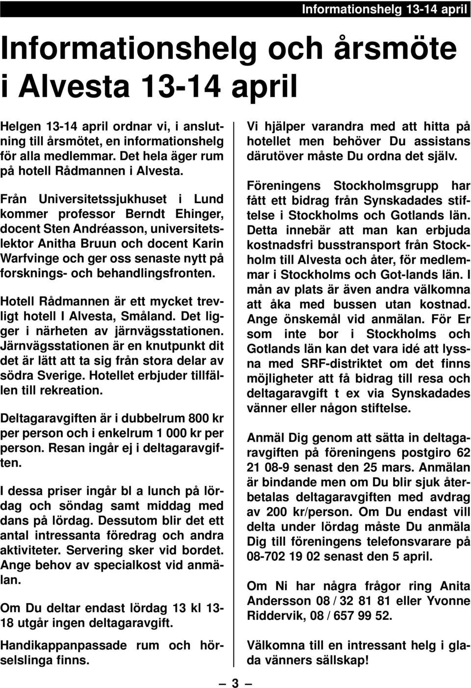 Från Universitetssjukhuset i Lund kommer professor Berndt Ehinger, docent Sten Andréasson, universitetslektor Anitha Bruun och docent Karin Warfvinge och ger oss senaste nytt på forsknings- och