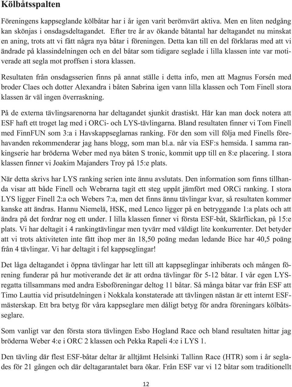 Detta kan till en del förklaras med att vi ändrade på klassindelningen och en del båtar som tidigare seglade i lilla klassen inte var motiverade att segla mot proffsen i stora klassen.