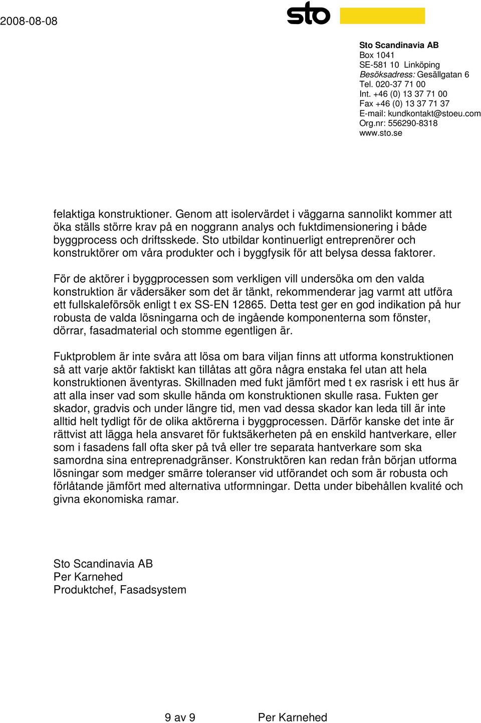 För de aktörer i byggprocessen som verkligen vill undersöka om den valda konstruktion är vädersäker som det är tänkt, rekommenderar jag varmt att utföra ett fullskaleförsök enligt t ex SS-EN 12865.