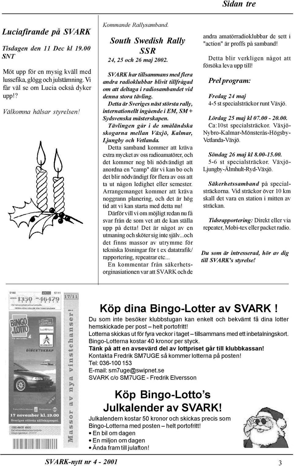 Detta är Sveriges näst största rally, internationellt ingående i EM, SM + Sydsvenska mästerskapen. Tävlingen går i de småländska skogarna mellan Växjö, Kalmar, Ljungby och Vetlanda.