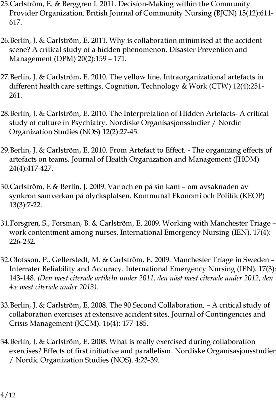 Intraorganizational artefacts in different health care settings. Cognition, Technology & Work (CTW) 12(4):251-261. 28.Berlin, J. & Carlström, E. 2010.