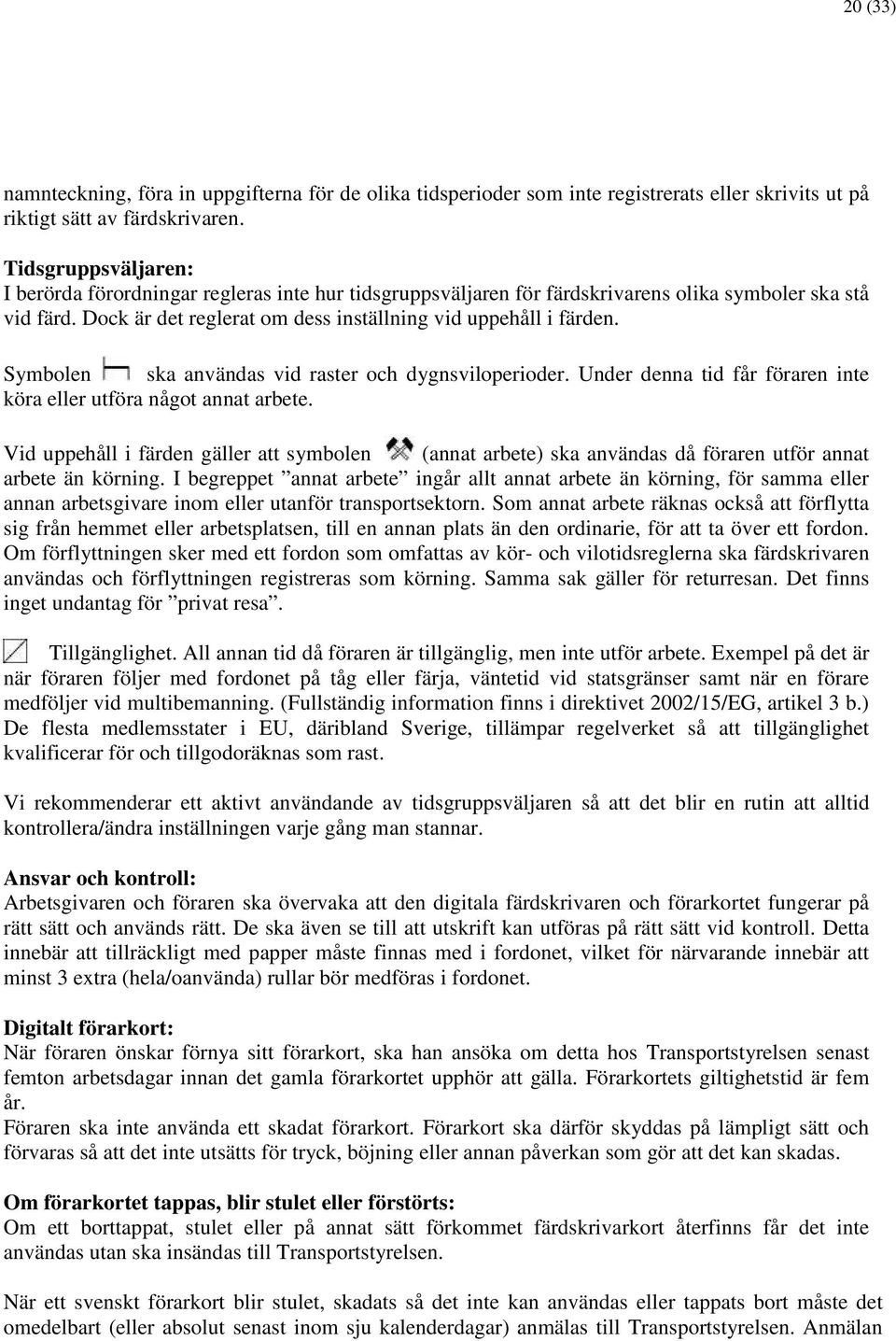 Symbolen ska användas vid raster och dygnsviloperioder. Under denna tid får föraren inte köra eller utföra något annat arbete.