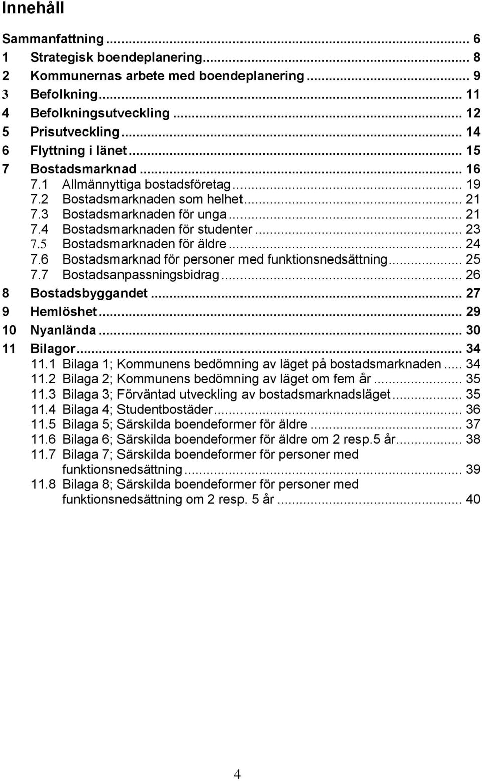 5 Bostadsmarknaden för äldre... 24 7.6 Bostadsmarknad för personer med funktionsnedsättning... 25 7.7 Bostadsanpassningsbidrag... 26 8 Bostadsbyggandet... 27 9 Hemlöshet... 29 10 Nyanlända.