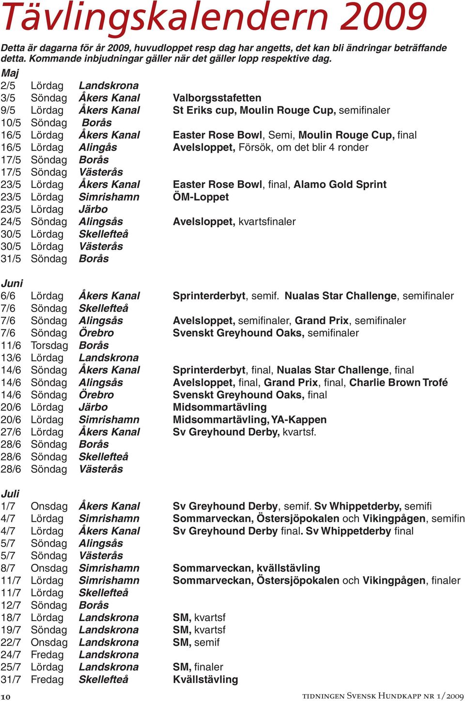 Moulin Rouge Cup, final 16/5 Lördag Alingås Avelsloppet, Försök, om det blir 4 ronder 17/5 Söndag Borås 17/5 Söndag Västerås 23/5 Lördag Åkers Kanal Easter Rose Bowl, final, Alamo Gold Sprint 23/5