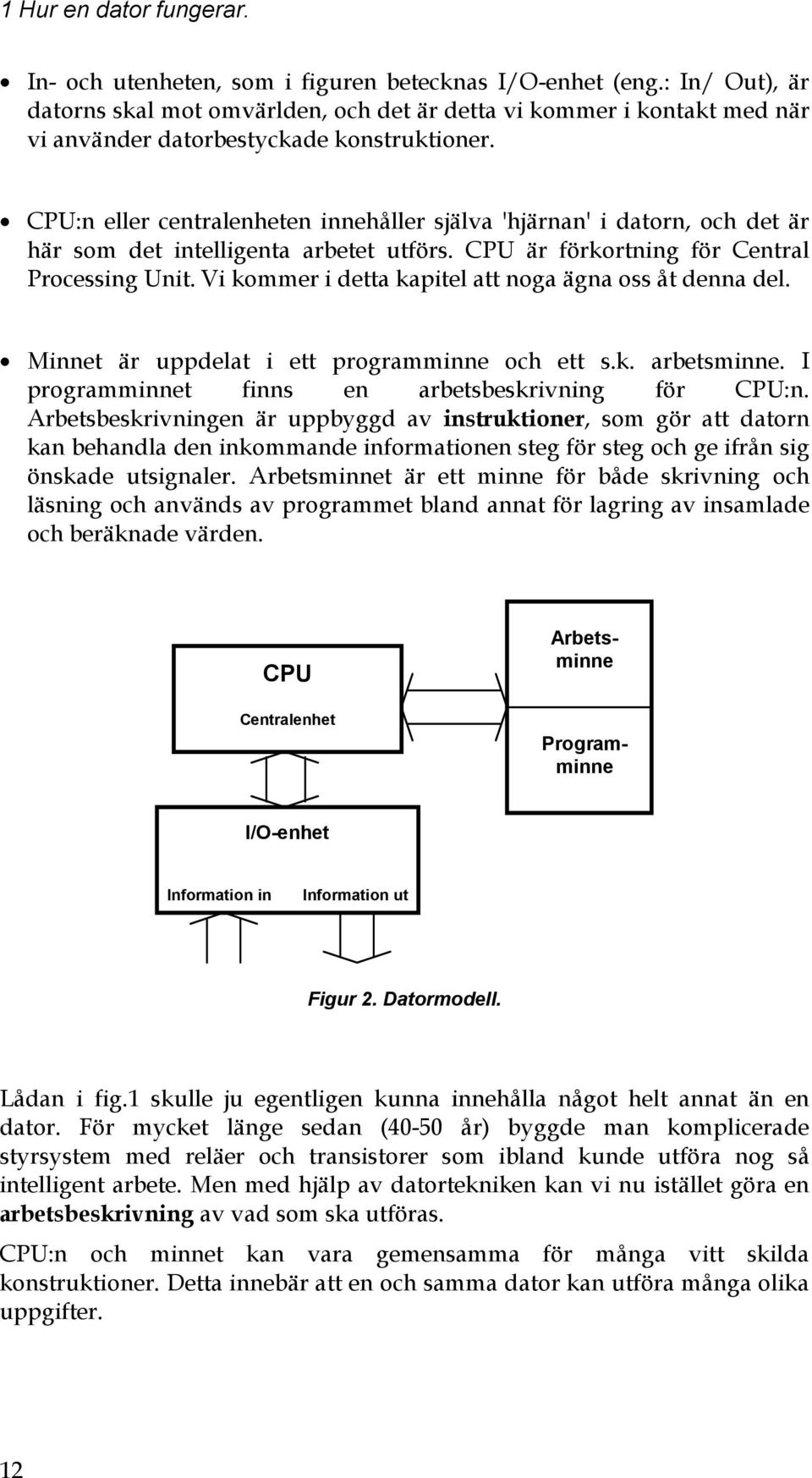 CPU:n eller centralenheten innehåller själva 'hjärnan' i datorn, och det är här som det intelligenta arbetet utförs. CPU är förkortning för Central Processing Unit.