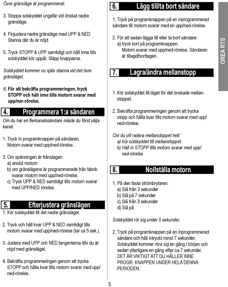 För att bekräfta programmeringen, tryck STOPP och håll inne tills motorn svarar med upp/ner-rörelse. 4. Programmera 1:a sändaren Om du har en flerkanalssändare måste du först välja kanal. 1. Tryck in programknappen på sändaren.