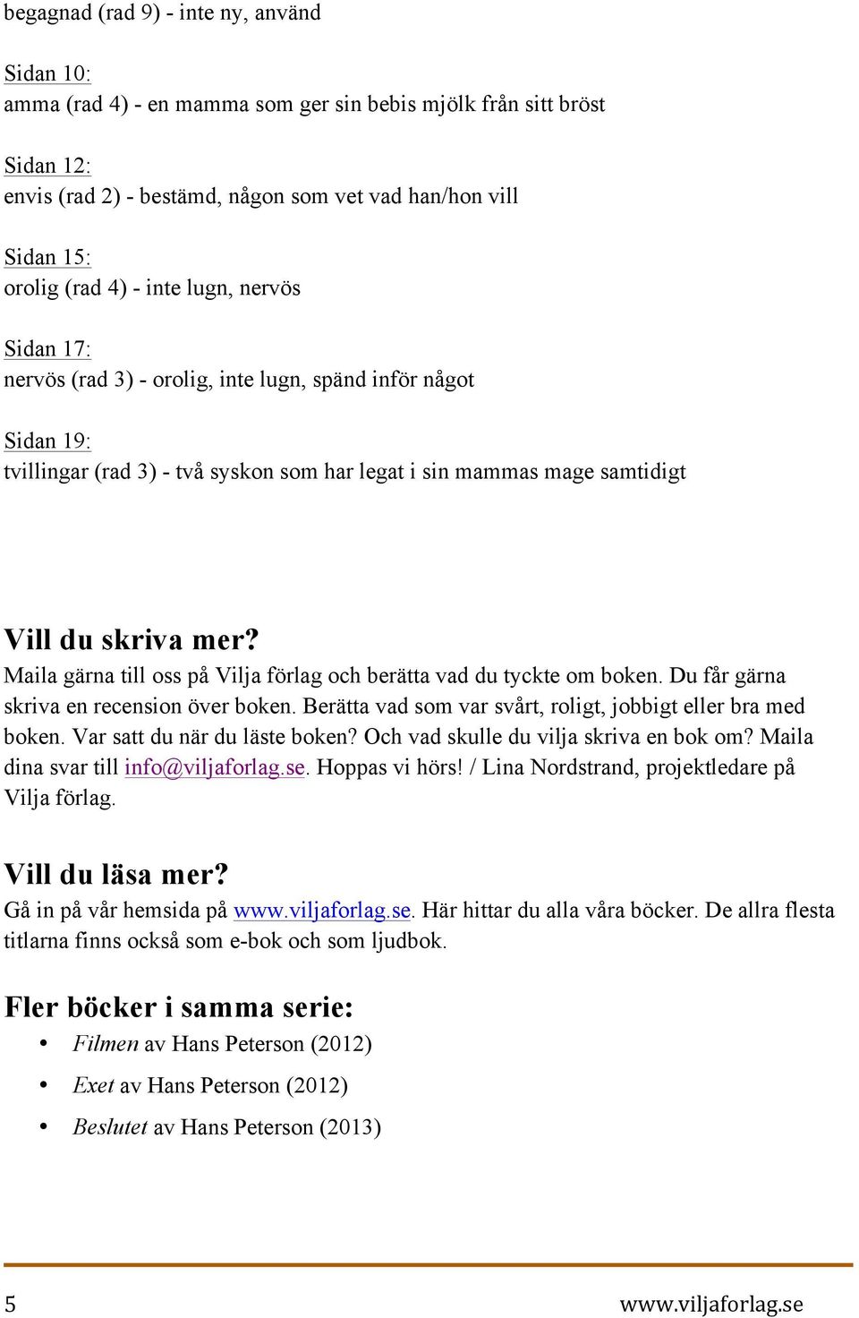 Maila gärna till oss på Vilja förlag och berätta vad du tyckte om boken. Du får gärna skriva en recension över boken. Berätta vad som var svårt, roligt, jobbigt eller bra med boken.