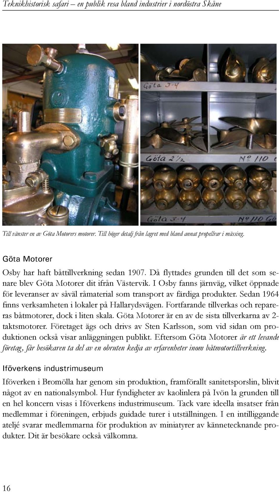 Sedan 1964 finns verksamheten i lokaler på Hallarydsvägen. Fortfarande tillverkas och repareras båtmotorer, dock i liten skala. Göta Motorer är en av de sista tillverkarna av 2- taktsmotorer.