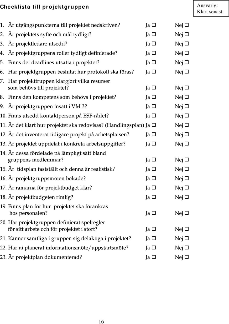 Har projekttruppen klargjort vilka resurser som behövs till projektet? Ja Nej 8. Finns den kompetens som behövs i projektet? Ja Nej 9. Är projektgruppen insatt i VM 3? Ja Nej 10.