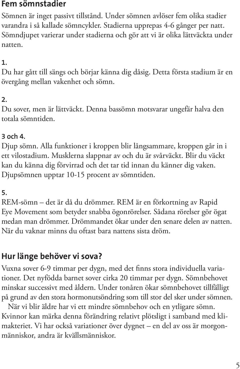 2. Du sover, men är lättväckt. Denna bassömn motsvarar ungefär halva den totala sömntiden. 3 och 4. Djup sömn. Alla funktioner i kroppen blir långsammare, kroppen går in i ett vilostadium.