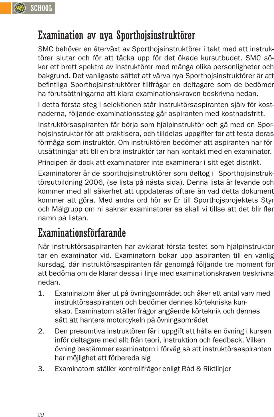 Det vanligaste sättet att värva nya Sporthojsinstruktörer är att befintliga Sporthojsinstruktörer tillfrågar en deltagare som de bedömer ha förutsättningarna att klara examinationskraven beskrivna