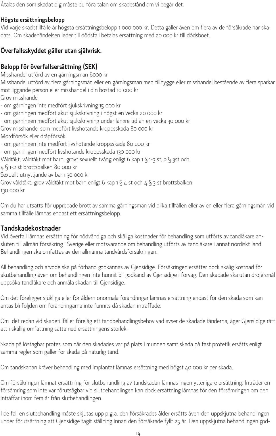Belopp för överfallsersättning (SEK) Misshandel utförd av en gärningsman 6000 kr Misshandel utförd av flera gärningsmän eller en gärningsman med tillhygge eller misshandel bestående av flera sparkar