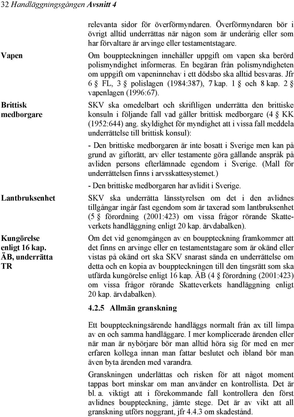 Vapen Om bouppteckningen innehåller uppgift om vapen ska berörd polismyndighet informeras. En begäran från polismyndigheten om uppgift om vapeninnehav i ett dödsbo ska alltid besvaras.