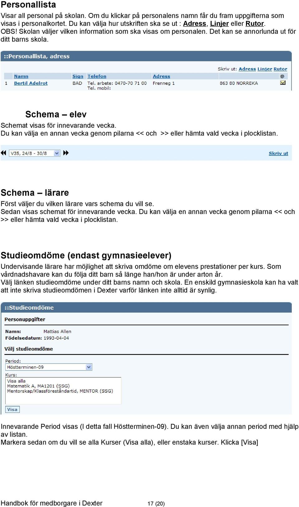 Du kan välja en annan vecka genom pilarna << och >> eller hämta vald vecka i plocklistan. Schema lärare Först väljer du vilken lärare vars schema du vill se. Sedan visas schemat för innevarande vecka.