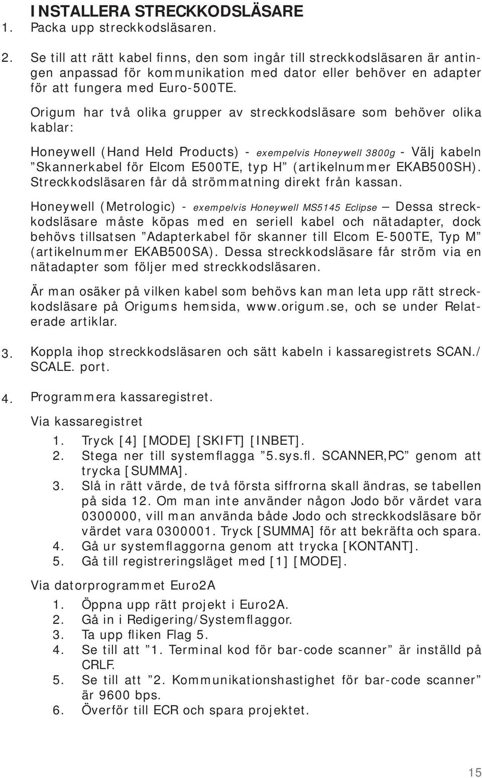 Origum har två olika grupper av streckkodsläsare som behöver olika kablar: Honeywell (Hand Held Products) - exempelvis Honeywell 3800g - Välj kabeln Skannerkabel för Elcom E500TE, typ H