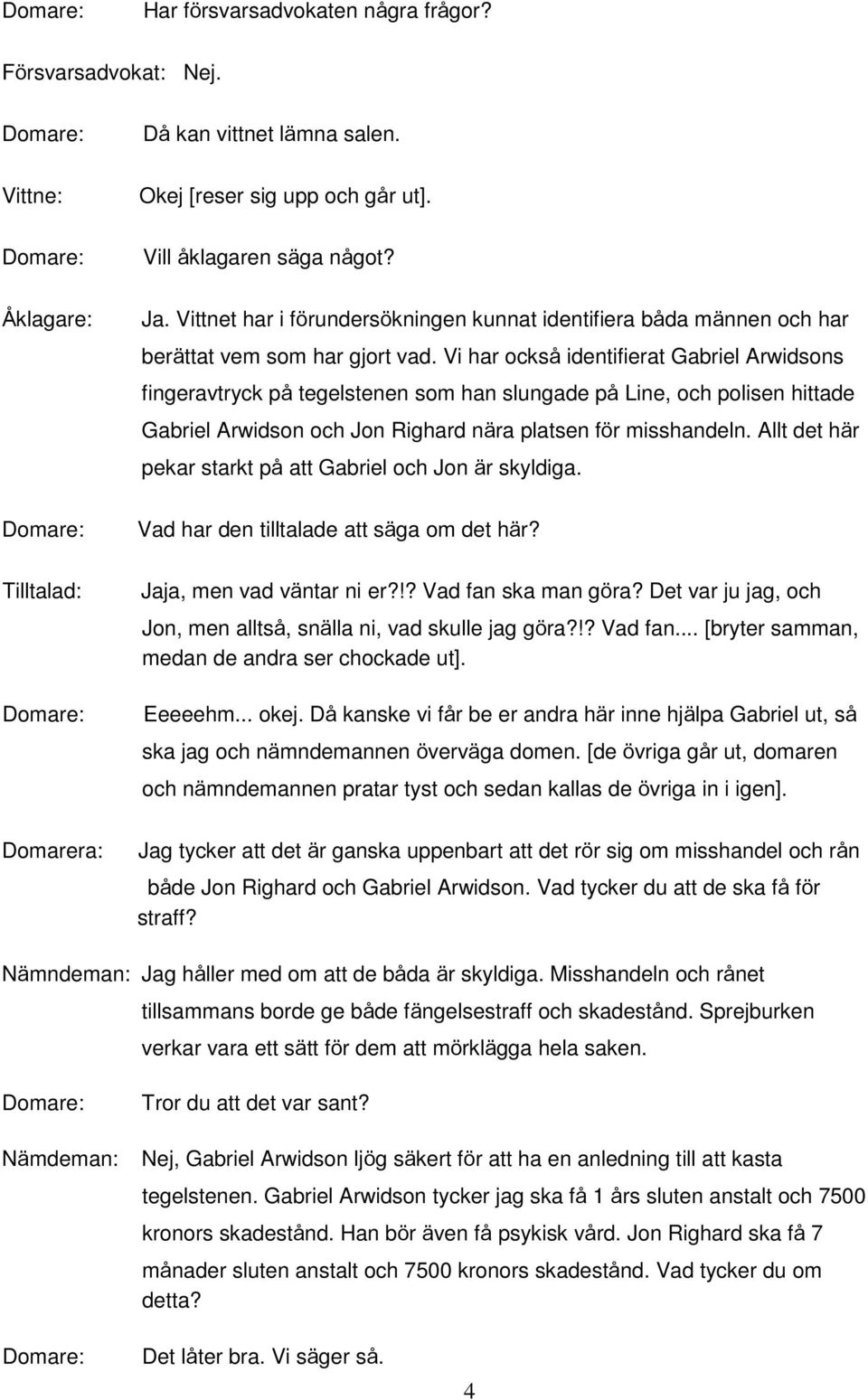 Vi har också identifierat Gabriel Arwidsons fingeravtryck på tegelstenen som han slungade på Line, och polisen hittade Gabriel Arwidson och Jon Righard nära platsen för misshandeln.