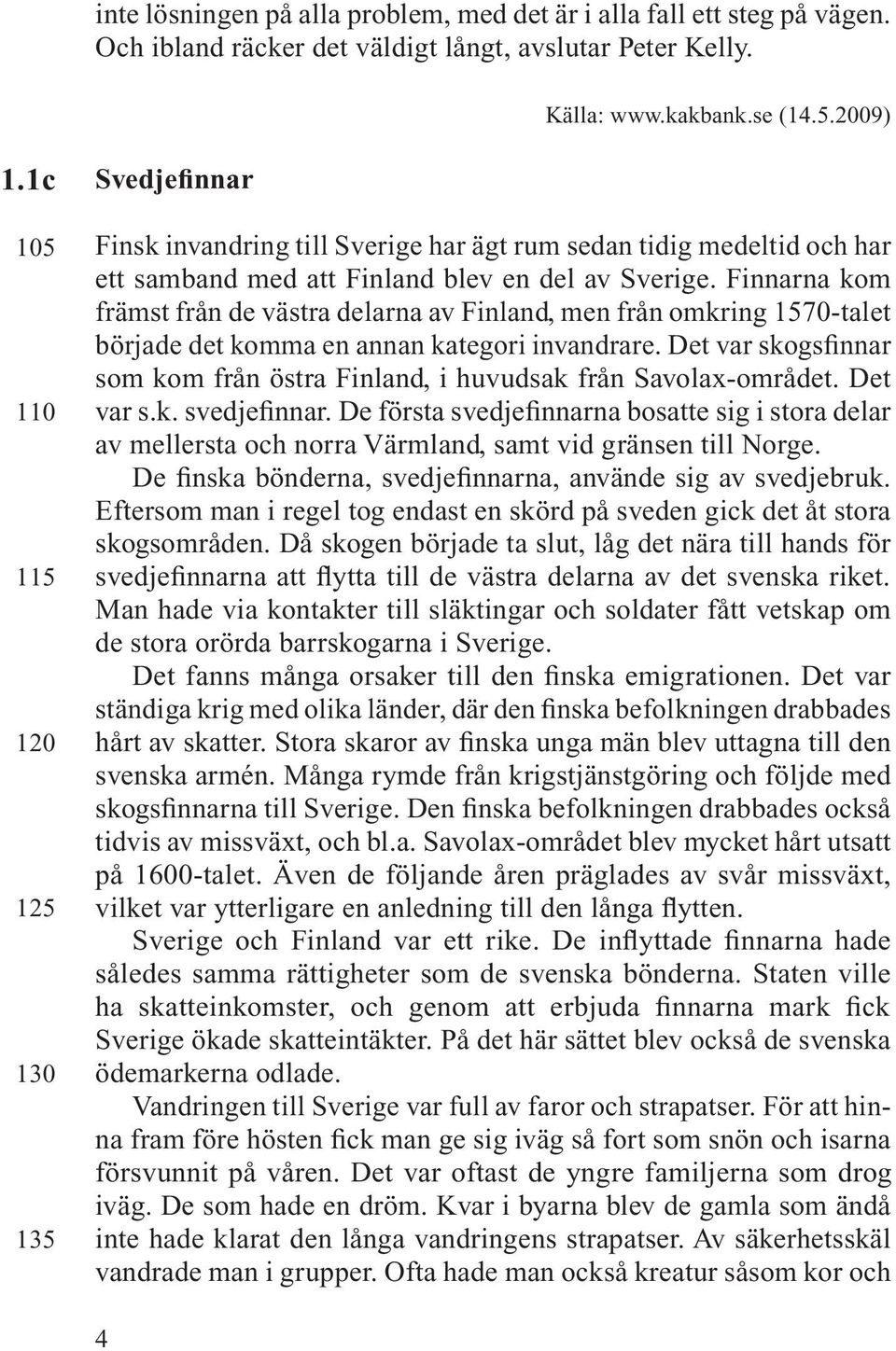 Finnarna kom främst från de västra delarna av Finland, men från omkring 1570-talet började det komma en annan kategori invandrare.