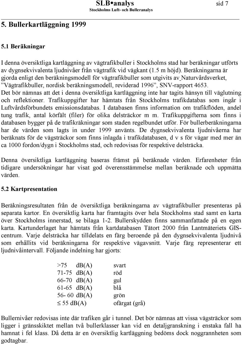 Beräkningarna är gjorda enligt den beräkningsmodell för vägtrafikbuller som utgivits av Naturvårdsverket, Vägtrafikbuller, nordisk beräkningsmodell, reviderad 1996, SNV-rapport 4653.