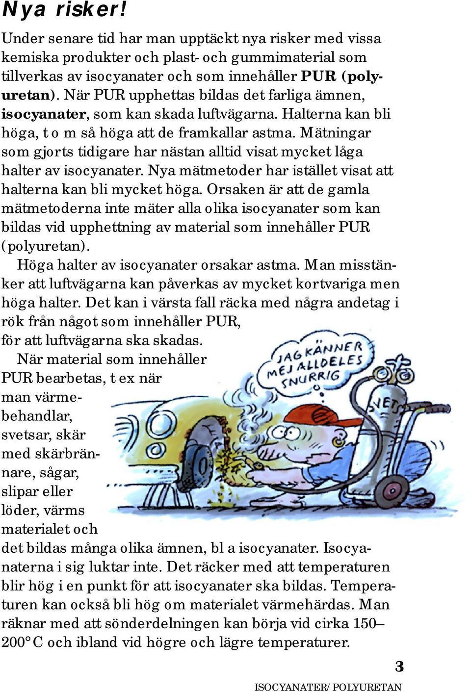 Mätningar som gjorts tidigare har nästan alltid visat mycket låga halter av isocyanater. Nya mätmetoder har istället visat att halterna kan bli mycket höga.