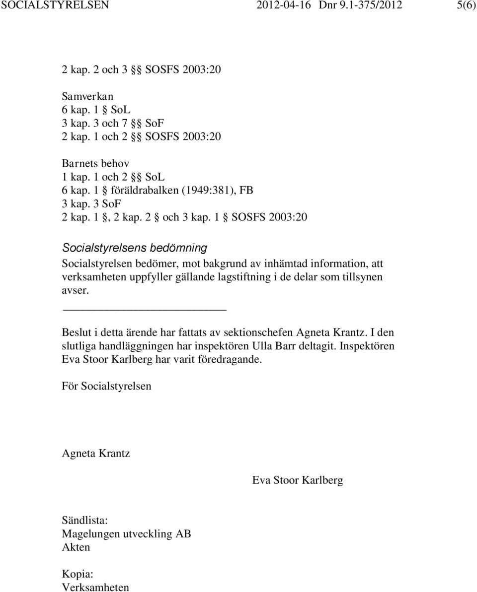 1 SOSFS 2003:20 Socialstyrelsens bedömning Socialstyrelsen bedömer, mot bakgrund av inhämtad information, att verksamheten uppfyller gällande lagstiftning i de delar som tillsynen avser.