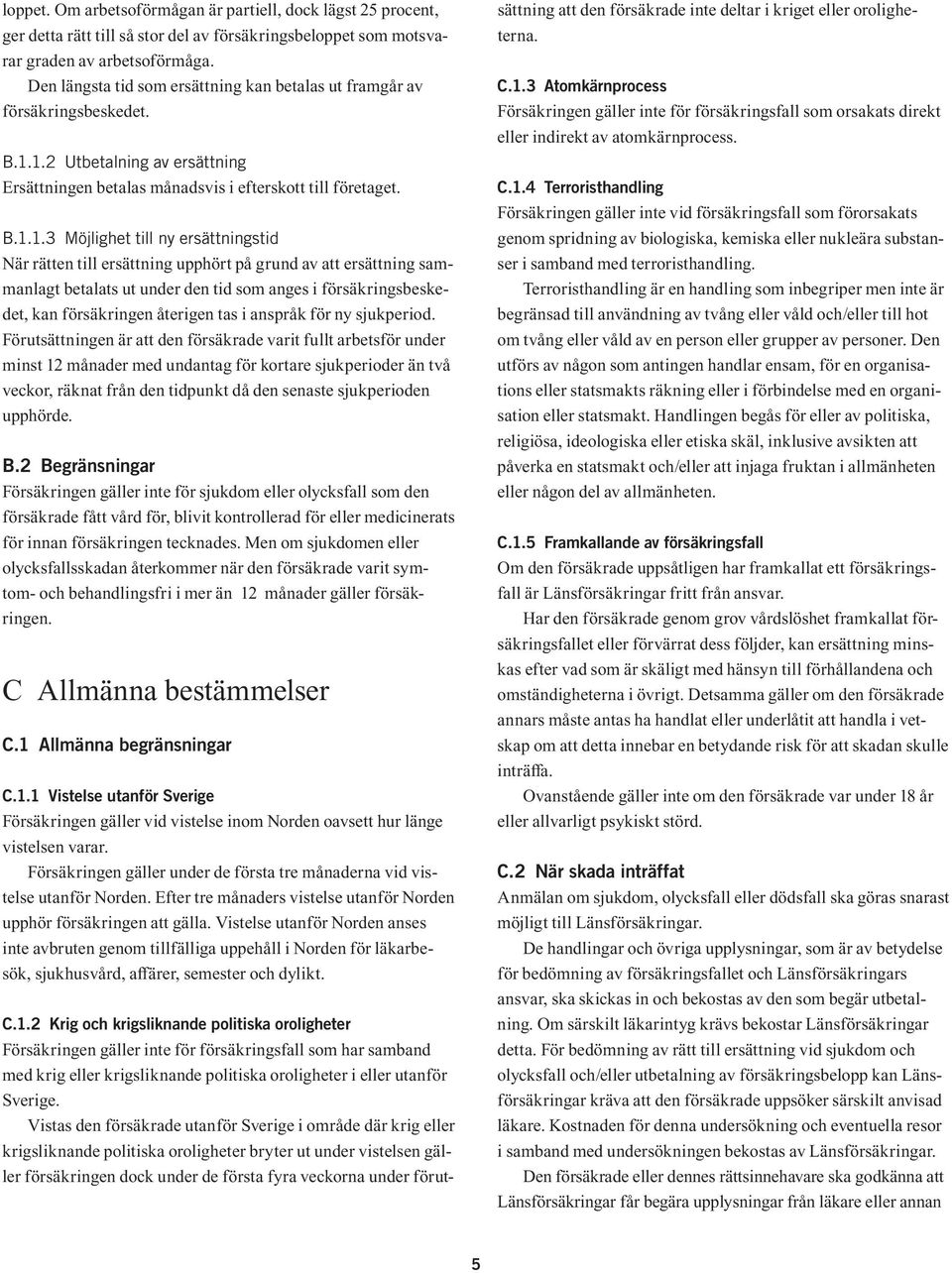 1.2 Utbetalning av ersättning Ersättningen betalas månadsvis i efterskott till företaget. B.1.1.3 Möjlighet till ny ersättningstid När rätten till ersättning upphört på grund av att ersättning