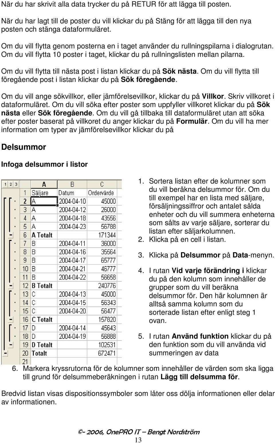 Om du vill flytta till nästa post i listan klickar du på Sök nästa. Om du vill flytta till föregående post i listan klickar du på Sök föregående.