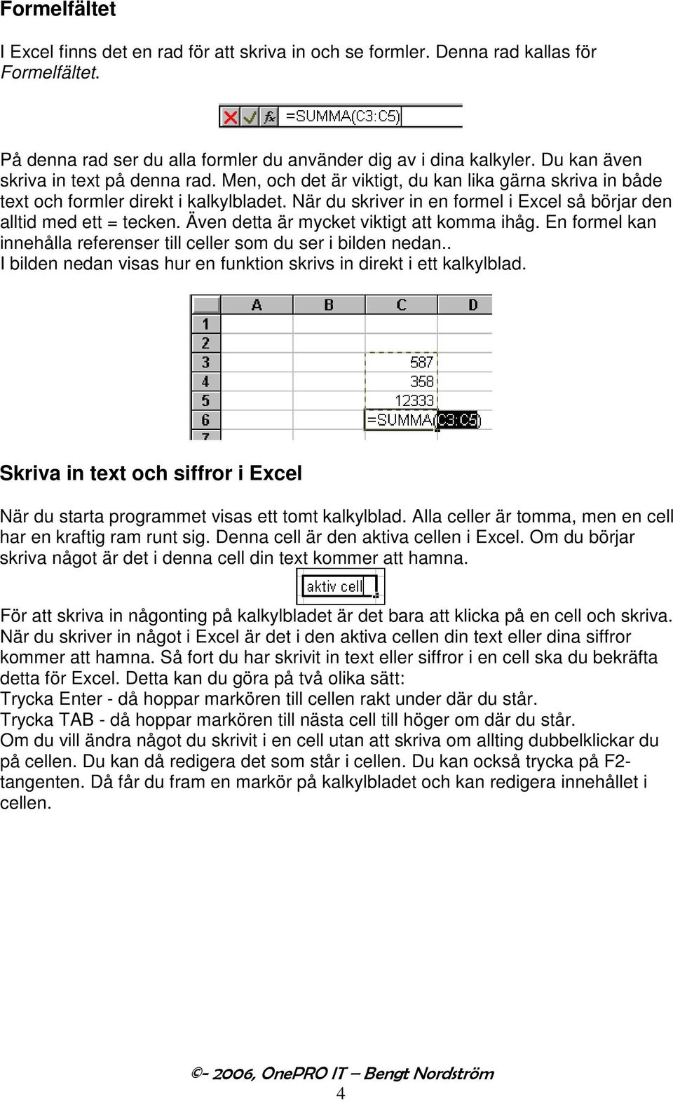 När du skriver in en formel i Excel så börjar den alltid med ett = tecken. Även detta är mycket viktigt att komma ihåg. En formel kan innehålla referenser till celler som du ser i bilden nedan.