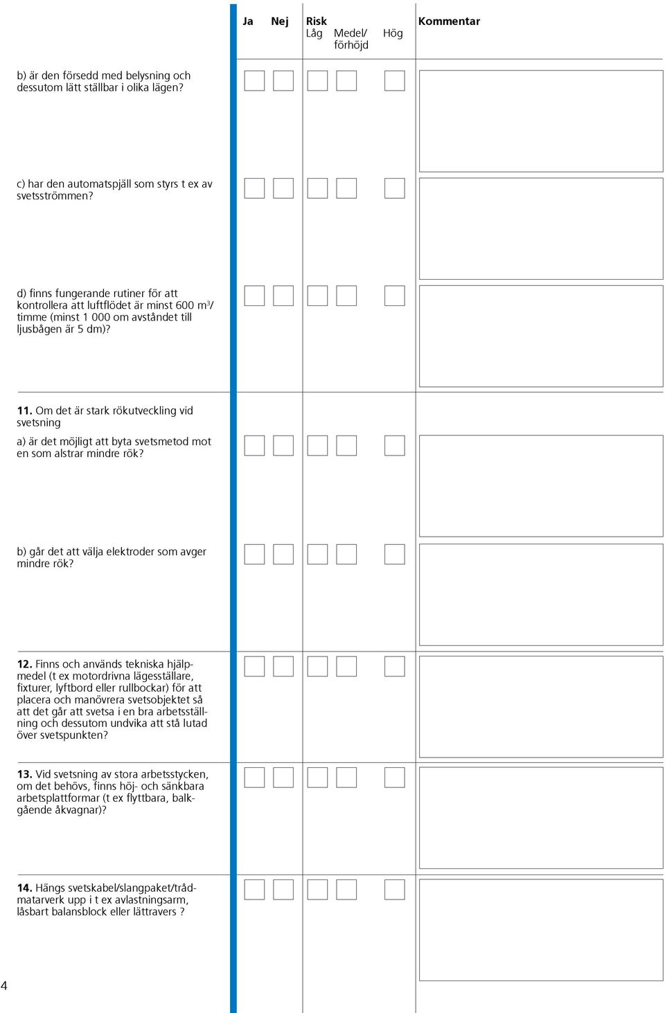 Om det är stark rökutveckling vid svetsning a) är det möjligt att byta svetsmetod mot en som alstrar mindre rök? b) går det att välja elektroder som avger mindre rök? 12.