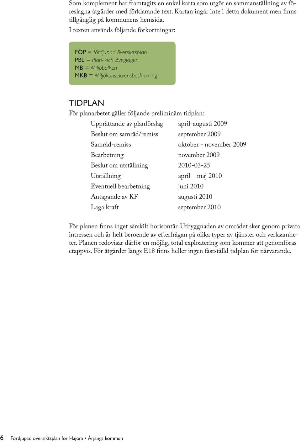 tidplan: Upprättande av planförslag april-augusti 2009 Beslut om samråd/remiss september 2009 Samråd-remiss oktober - november 2009 Bearbetning november 2009 Beslut om utställning 2010-03-25
