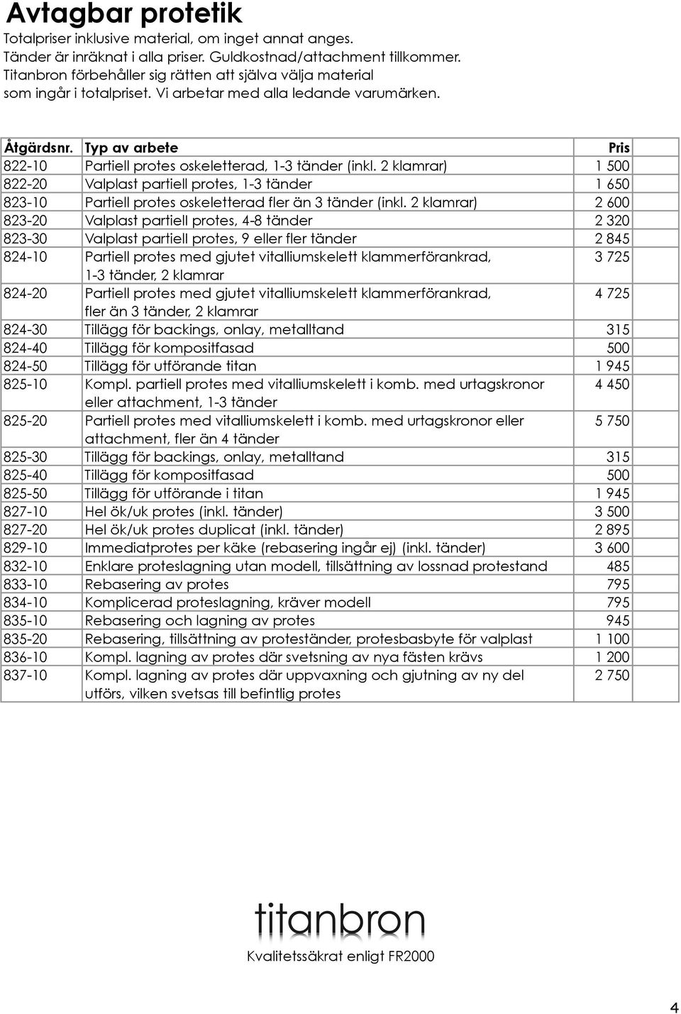 2 klamrar) 1 500 822-20 Valplast partiell protes, 1-3 tänder 1 650 823-10 Partiell protes oskeletterad fler än 3 tänder (inkl.