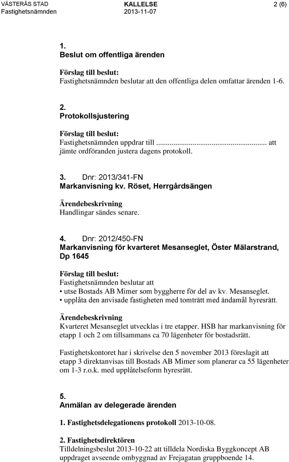 Dnr: 2012/450-FN Markanvisning för kvarteret Mesanseglet, Öster Mälarstrand, Dp 1645 Fastighetsnämnden beslutar att utse Bostads AB Mimer som byggherre för del av kv. Mesanseglet. upplåta den anvisade fastigheten med tomträtt med ändamål hyresrätt.