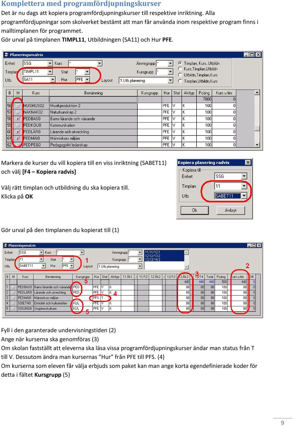 Markera de kurser du vill kopiera till en viss inriktning (SABET11) och välj [F4 Kopiera radvis] Välj rätt timplan och utbildning du ska kopiera till.