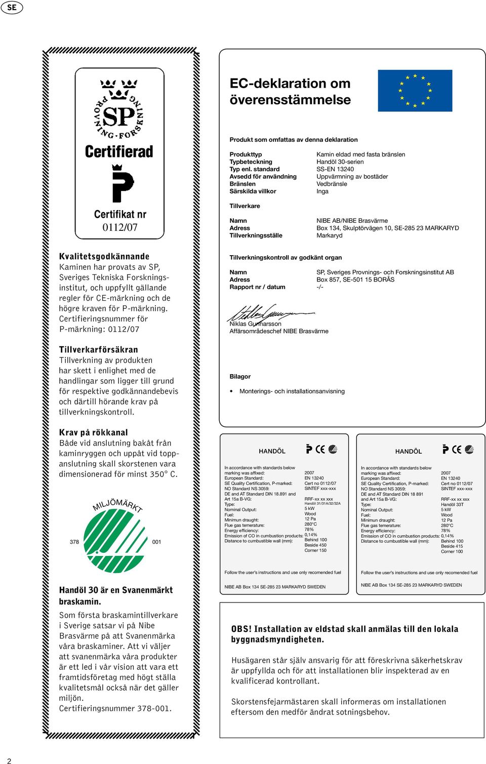 Box 134, Skulptörvägen 10, SE-285 23 MARKARYD Markaryd Kvalitetsgodkännande Kaminen har provats av SP, Sveriges Tekniska Forskningsinstitut, och uppfyllt gällande regler för CE-märkning och de högre