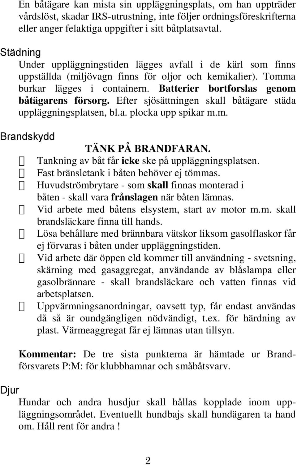 Batterier bortforslas genom båtägarens försorg. Efter sjösättningen skall båtägare städa uppläggningsplatsen, bl.a. plocka upp spikar m.m. Brandskydd TÄNK PÅ BRANDFARAN.