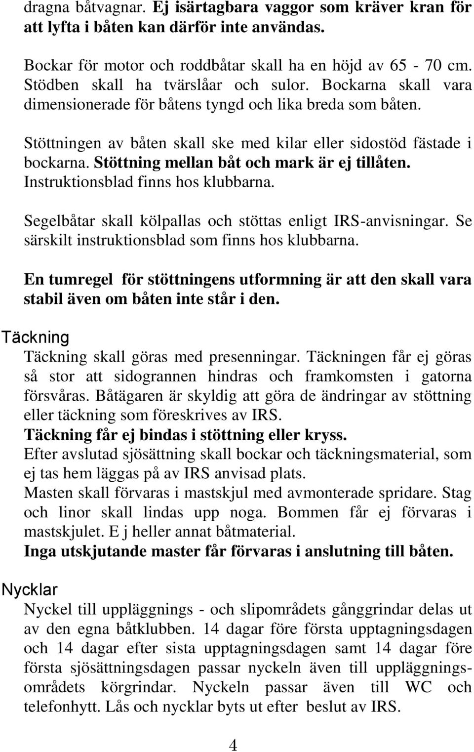 Stöttning mellan båt och mark är ej tillåten. Instruktionsblad finns hos klubbarna. Segelbåtar skall kölpallas och stöttas enligt IRS-anvisningar. Se särskilt instruktionsblad som finns hos klubbarna.