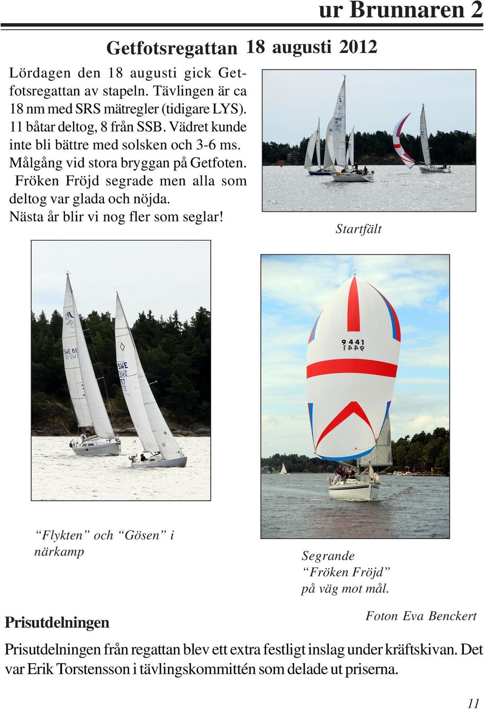 Nästa år blir vi nog fler som seglar! 18 augusti 2012 ur Brunnaren 2 Startfält Flykten och Gösen i närkamp Segrande Fröken Fröjd på väg mot mål.
