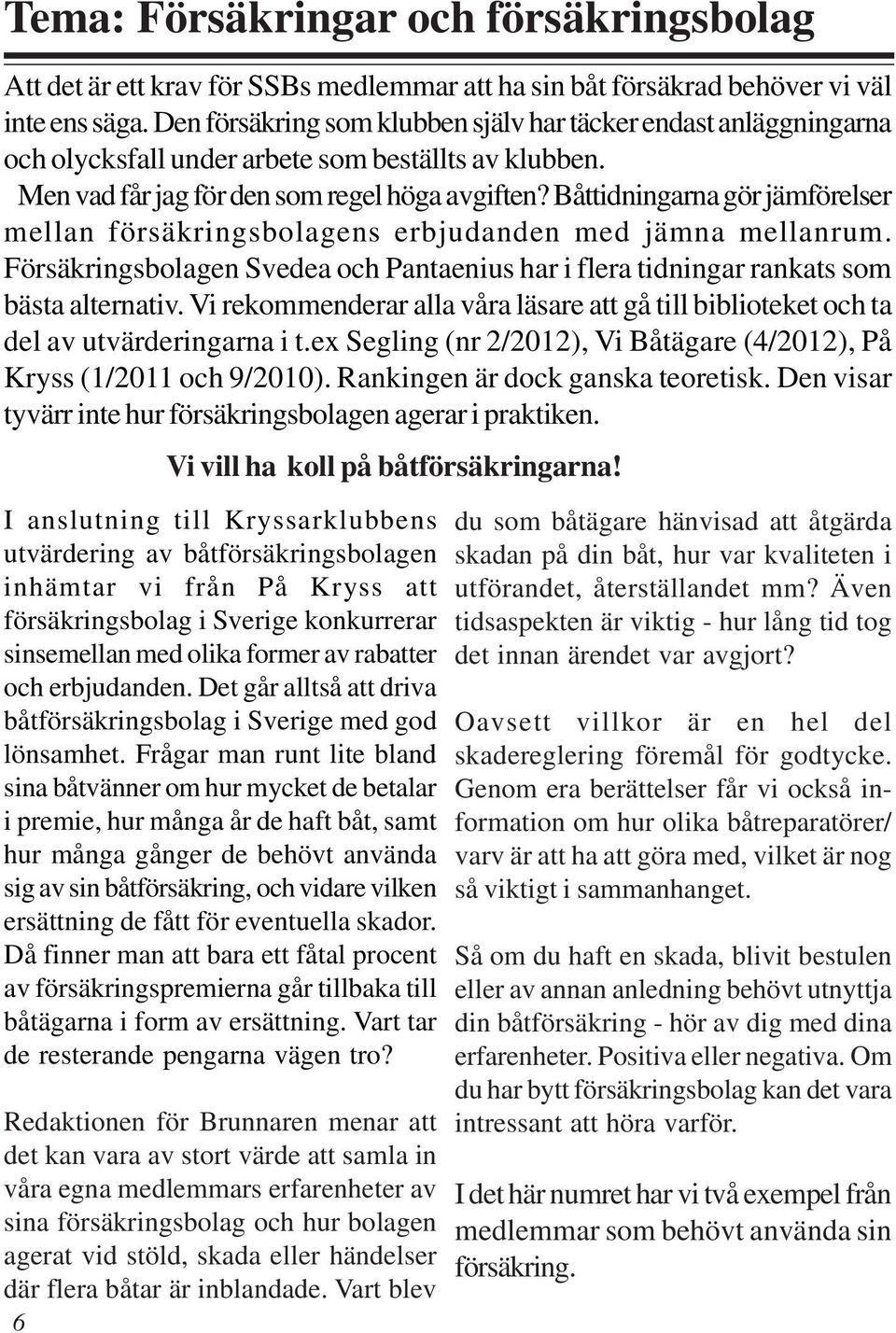 Båttidningarna gör jämförelser mellan försäkringsbolagens erbjudanden med jämna mellanrum. Försäkringsbolagen Svedea och Pantaenius har i flera tidningar rankats som bästa alternativ.