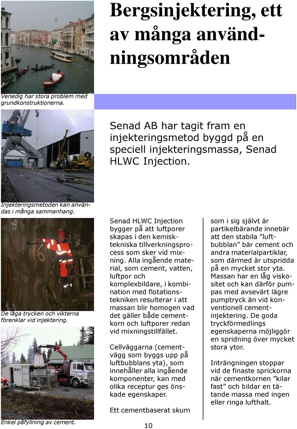 De låga trycken och vikterna förenklar vid injektering. Enkel påfyllning av cement. Senad HLWC Injection bygger på att luftporer skapas i den kemisktekniska tillverkningsprocess som sker vid mixning.