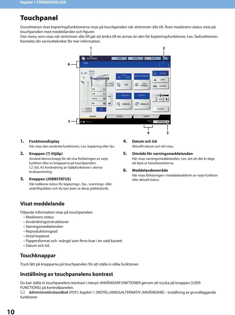 Funktionsdisplay Här visas den använda funktionen, t.ex. kopiering eller fax.. Knappen [?] (Hjälp) Använd denna knapp för att visa förklaringen av varje funktion eller av knapparna på touchpanelen.