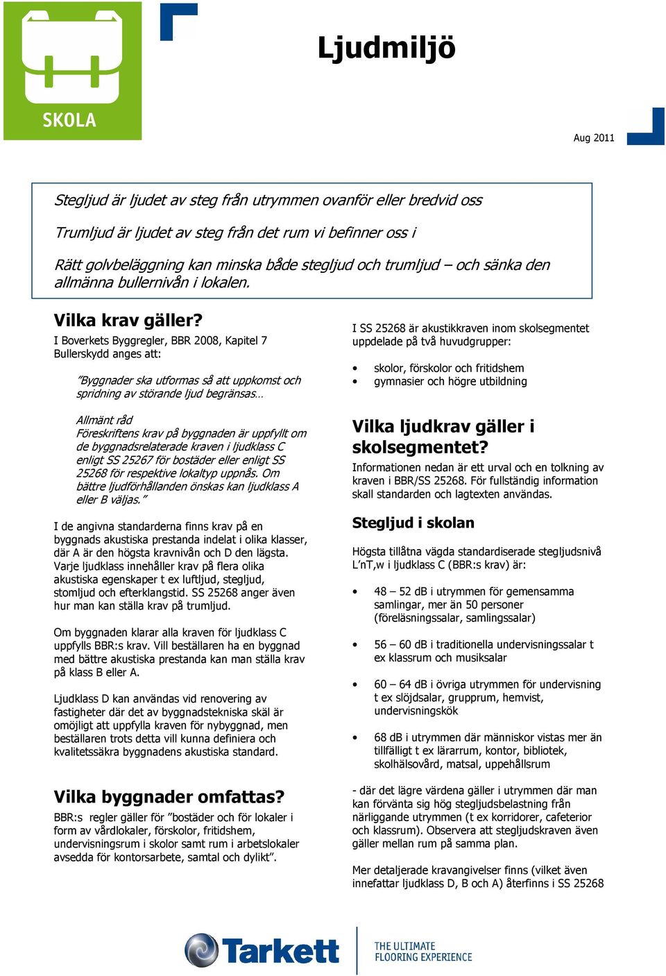 I Boverkets Byggregler, BBR 2008, Kapitel 7 Bullerskydd anges att: Byggnader ska utformas så att uppkomst och spridning av störande ljud begränsas Allmänt råd Föreskriftens krav på byggnaden är