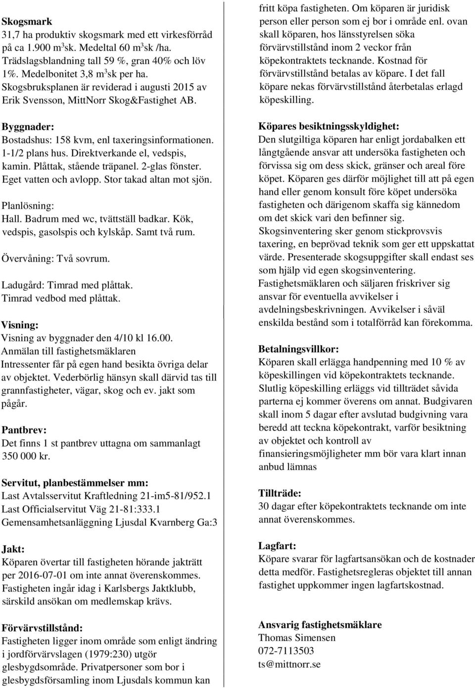 Direktverkande el, vedspis, kamin. Plåttak, stående träpanel. 2-glas fönster. Eget vatten och avlopp. Stor takad altan mot sjön. Planlösning: Hall. Badrum med wc, tvättställ badkar.